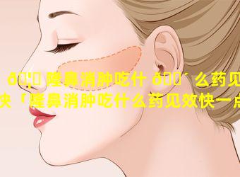 🦊 隆鼻消肿吃什 🌴 么药见效快「隆鼻消肿吃什么药见效快一点」